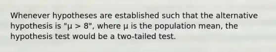 Whenever hypotheses are established such that the alternative hypothesis is "μ > 8", where μ is the population mean, the hypothesis test would be a two-tailed test.