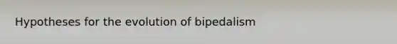 Hypotheses for the evolution of bipedalism