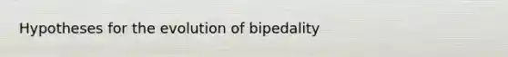 Hypotheses for the evolution of bipedality