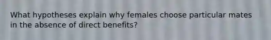 What hypotheses explain why females choose particular mates in the absence of direct benefits?