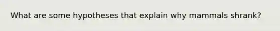 What are some hypotheses that explain why mammals shrank?
