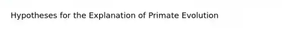 Hypotheses for the Explanation of Primate Evolution