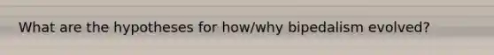 What are the hypotheses for how/why bipedalism evolved?