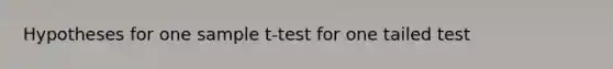 Hypotheses for one sample t-test for one tailed test