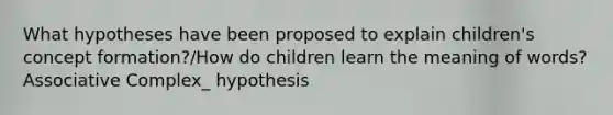 What hypotheses have been proposed to explain children's concept formation?/How do children learn the meaning of words? Associative Complex_ hypothesis