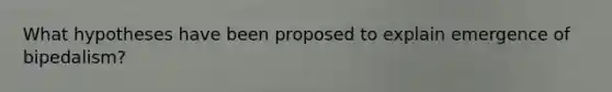 What hypotheses have been proposed to explain emergence of bipedalism?