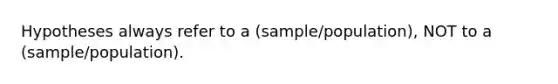 Hypotheses always refer to a (sample/population), NOT to a (sample/population).