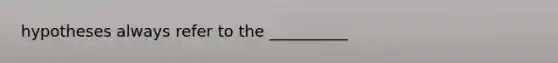 hypotheses always refer to the __________
