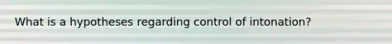 What is a hypotheses regarding control of intonation?