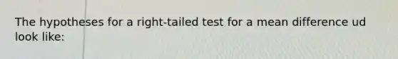 The hypotheses for a right-tailed test for a mean difference ud look like: