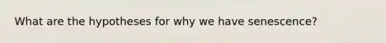 What are the hypotheses for why we have senescence?