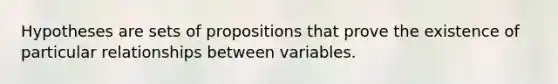 Hypotheses are sets of propositions that prove the existence of particular relationships between variables.