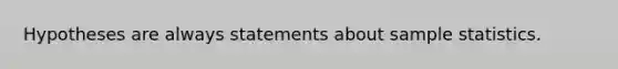 Hypotheses are always statements about sample statistics.