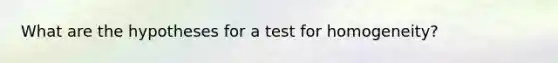 What are the hypotheses for a test for homogeneity?