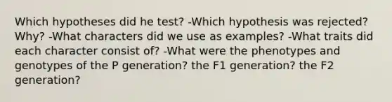 Which hypotheses did he test? -Which hypothesis was rejected? Why? -What characters did we use as examples? -What traits did each character consist of? -What were the phenotypes and genotypes of the P generation? the F1 generation? the F2 generation?