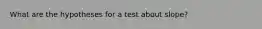 What are the hypotheses for a test about slope?