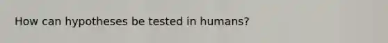 How can hypotheses be tested in humans?