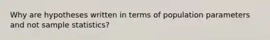 Why are hypotheses written in terms of population parameters and not sample statistics?