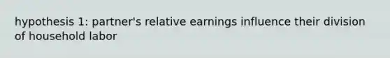 hypothesis 1: partner's relative earnings influence their division of household labor