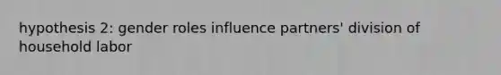 hypothesis 2: <a href='https://www.questionai.com/knowledge/kFBKZBlIHQ-gender-roles' class='anchor-knowledge'>gender roles</a> influence partners' division of household labor