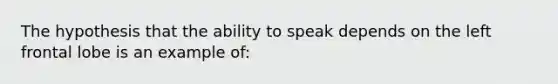 The hypothesis that the ability to speak depends on the left frontal lobe is an example of: