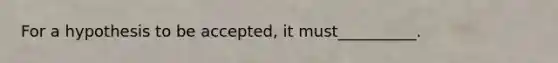 For a hypothesis to be accepted, it must__________.