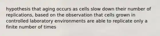 hypothesis that aging occurs as cells slow down their number of replications, based on the observation that cells grown in controlled laboratory environments are able to replicate only a finite number of times