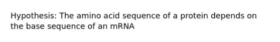 Hypothesis: The amino acid sequence of a protein depends on the base sequence of an mRNA