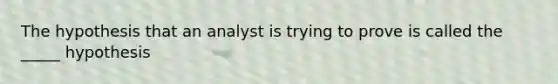 The hypothesis that an analyst is trying to prove is called the _____ hypothesis