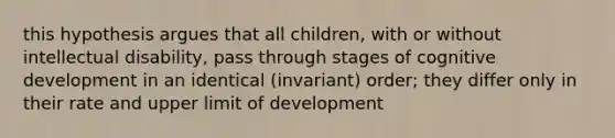 this hypothesis argues that all children, with or without intellectual disability, pass through stages of cognitive development in an identical (invariant) order; they differ only in their rate and upper limit of development