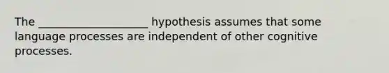 The ____________________ hypothesis assumes that some language processes are independent of other cognitive processes.