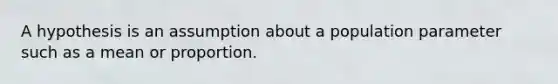 A hypothesis is an assumption about a population parameter such as a mean or proportion.