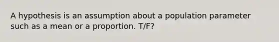 A hypothesis is an assumption about a population parameter such as a mean or a proportion. T/F?