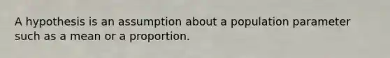 A hypothesis is an assumption about a population parameter such as a mean or a proportion.