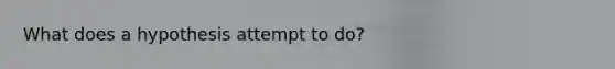 What does a hypothesis attempt to do?