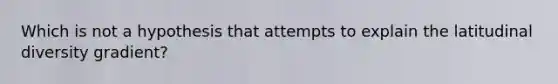 Which is not a hypothesis that attempts to explain the latitudinal diversity gradient?