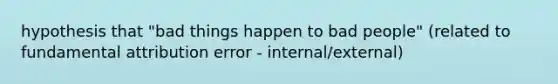 hypothesis that "bad things happen to bad people" (related to fundamental attribution error - internal/external)