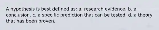 A hypothesis is best defined as: a. research evidence. b. a conclusion. c. a specific prediction that can be tested. d. a theory that has been proven.