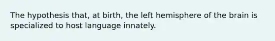 The hypothesis that, at birth, the left hemisphere of the brain is specialized to host language innately.