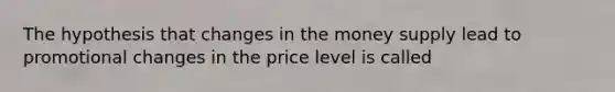 The hypothesis that changes in the money supply lead to promotional changes in the price level is called