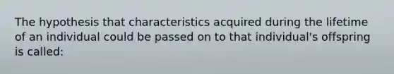 The hypothesis that characteristics acquired during the lifetime of an individual could be passed on to that individual's offspring is called: