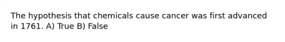 The hypothesis that chemicals cause cancer was first advanced in 1761. A) True B) False