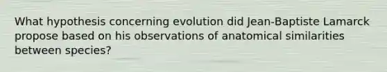 What hypothesis concerning evolution did Jean‑Baptiste Lamarck propose based on his observations of anatomical similarities between species?