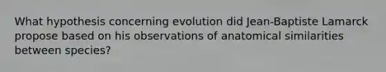 What hypothesis concerning evolution did Jean-Baptiste Lamarck propose based on his observations of anatomical similarities between species?