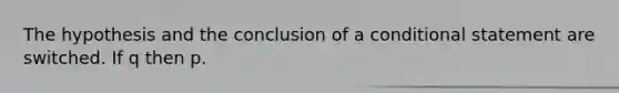 The hypothesis and the conclusion of a conditional statement are switched. If q then p.