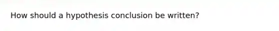 How should a hypothesis conclusion be written?
