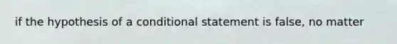 if the hypothesis of a <a href='https://www.questionai.com/knowledge/k0diQEjnj2-conditional-statement' class='anchor-knowledge'>conditional statement</a> is false, no matter