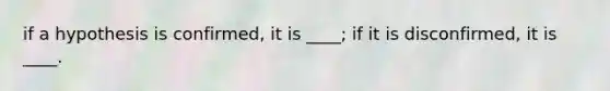 if a hypothesis is confirmed, it is ____; if it is disconfirmed, it is ____.