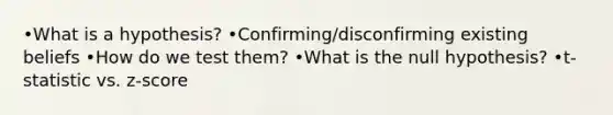 •What is a hypothesis? •Confirming/disconfirming existing beliefs •How do we test them? •What is the null hypothesis? •t-statistic vs. z-score