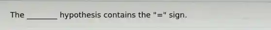 The ________ hypothesis contains the "=" sign.